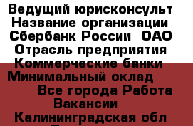 Ведущий юрисконсульт › Название организации ­ Сбербанк России, ОАО › Отрасль предприятия ­ Коммерческие банки › Минимальный оклад ­ 36 000 - Все города Работа » Вакансии   . Калининградская обл.,Приморск г.